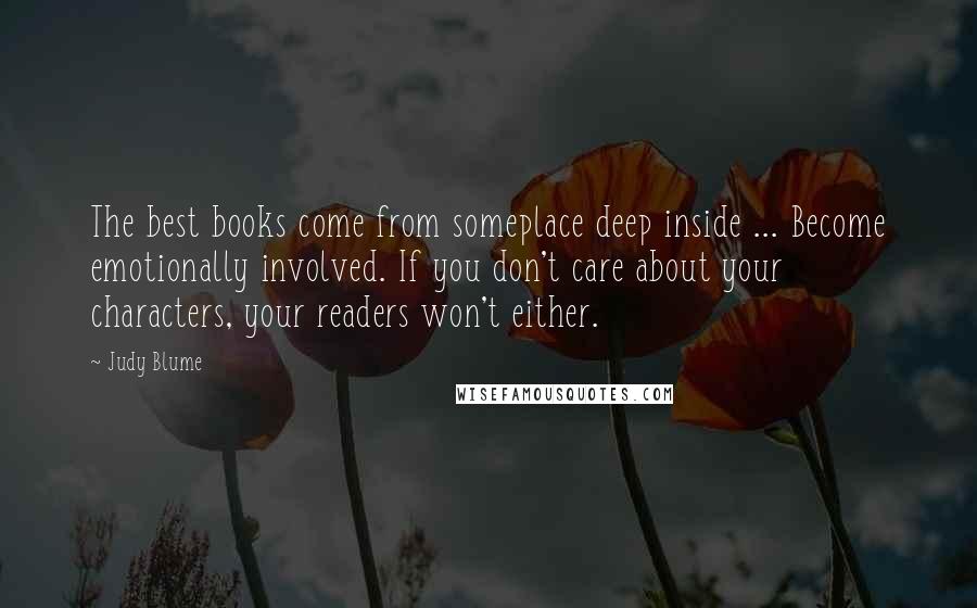 Judy Blume Quotes: The best books come from someplace deep inside ... Become emotionally involved. If you don't care about your characters, your readers won't either.