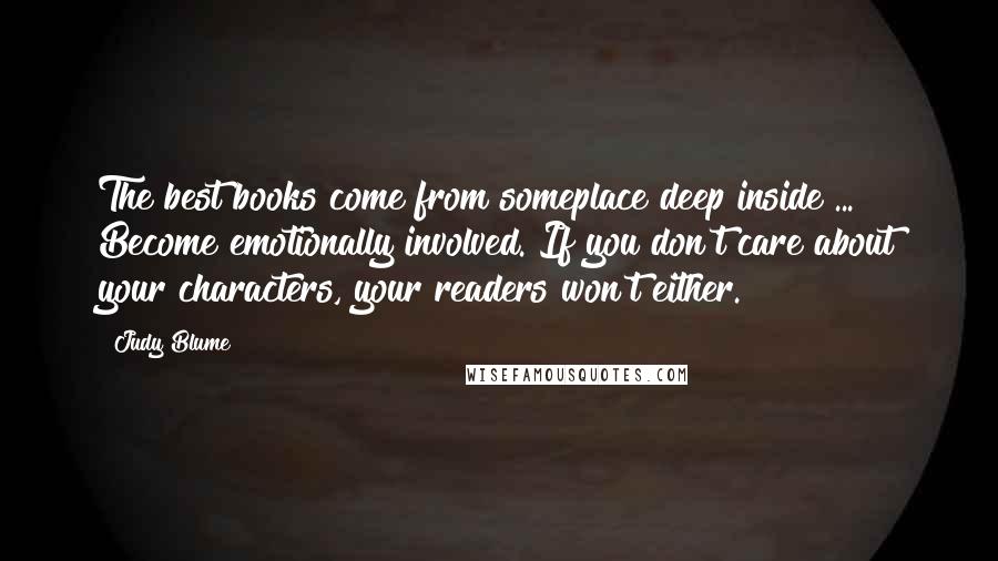 Judy Blume Quotes: The best books come from someplace deep inside ... Become emotionally involved. If you don't care about your characters, your readers won't either.