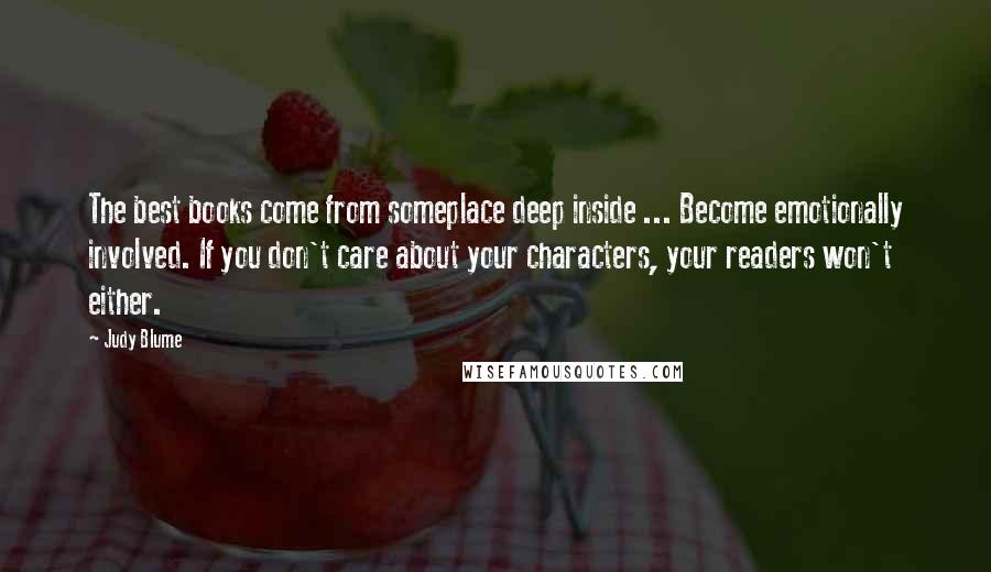 Judy Blume Quotes: The best books come from someplace deep inside ... Become emotionally involved. If you don't care about your characters, your readers won't either.