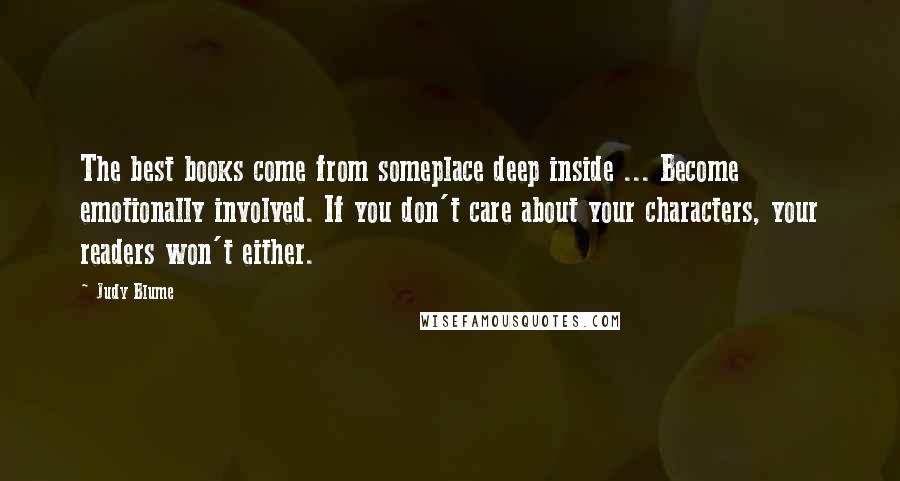 Judy Blume Quotes: The best books come from someplace deep inside ... Become emotionally involved. If you don't care about your characters, your readers won't either.