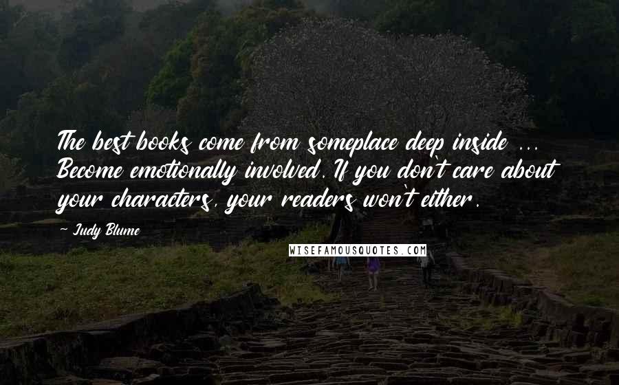 Judy Blume Quotes: The best books come from someplace deep inside ... Become emotionally involved. If you don't care about your characters, your readers won't either.