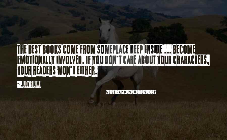 Judy Blume Quotes: The best books come from someplace deep inside ... Become emotionally involved. If you don't care about your characters, your readers won't either.