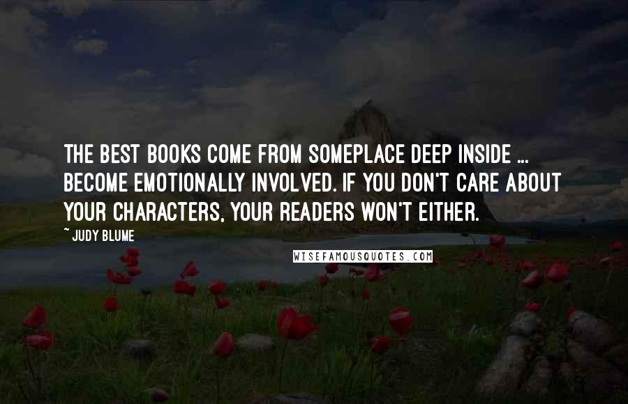 Judy Blume Quotes: The best books come from someplace deep inside ... Become emotionally involved. If you don't care about your characters, your readers won't either.