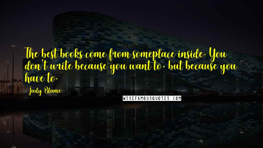 Judy Blume Quotes: The best books come from someplace inside. You don't write because you want to, but because you have to.