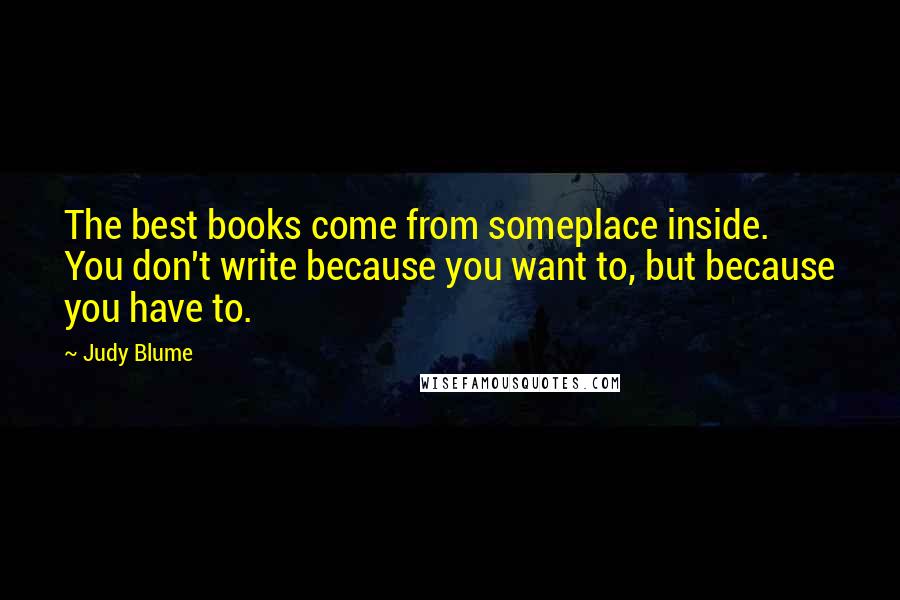 Judy Blume Quotes: The best books come from someplace inside. You don't write because you want to, but because you have to.