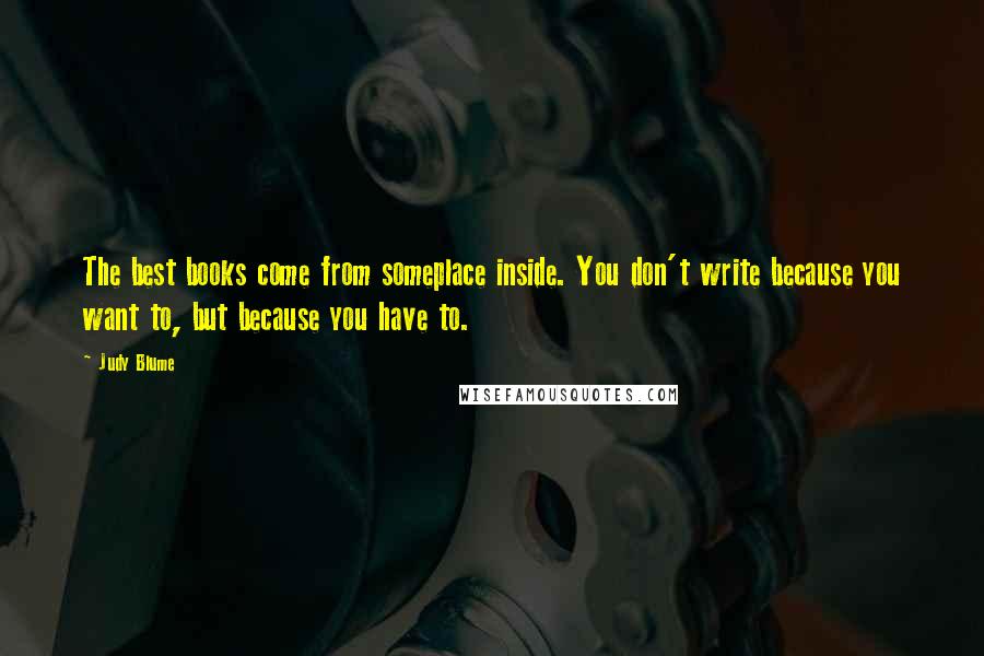 Judy Blume Quotes: The best books come from someplace inside. You don't write because you want to, but because you have to.