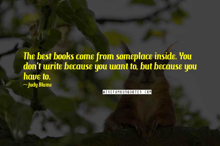 Judy Blume Quotes: The best books come from someplace inside. You don't write because you want to, but because you have to.