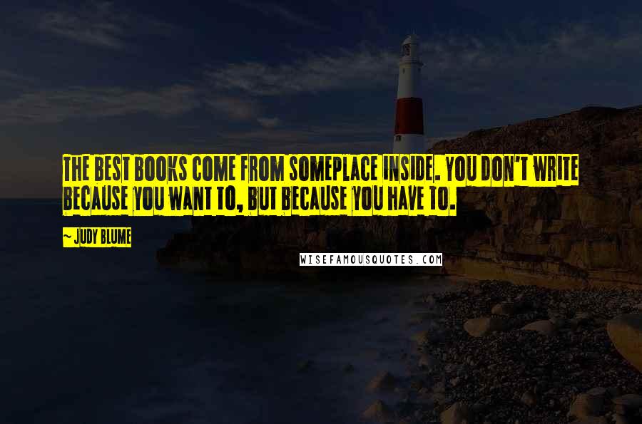 Judy Blume Quotes: The best books come from someplace inside. You don't write because you want to, but because you have to.