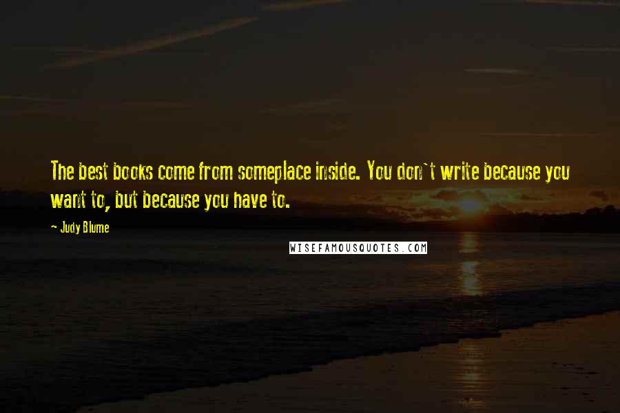 Judy Blume Quotes: The best books come from someplace inside. You don't write because you want to, but because you have to.