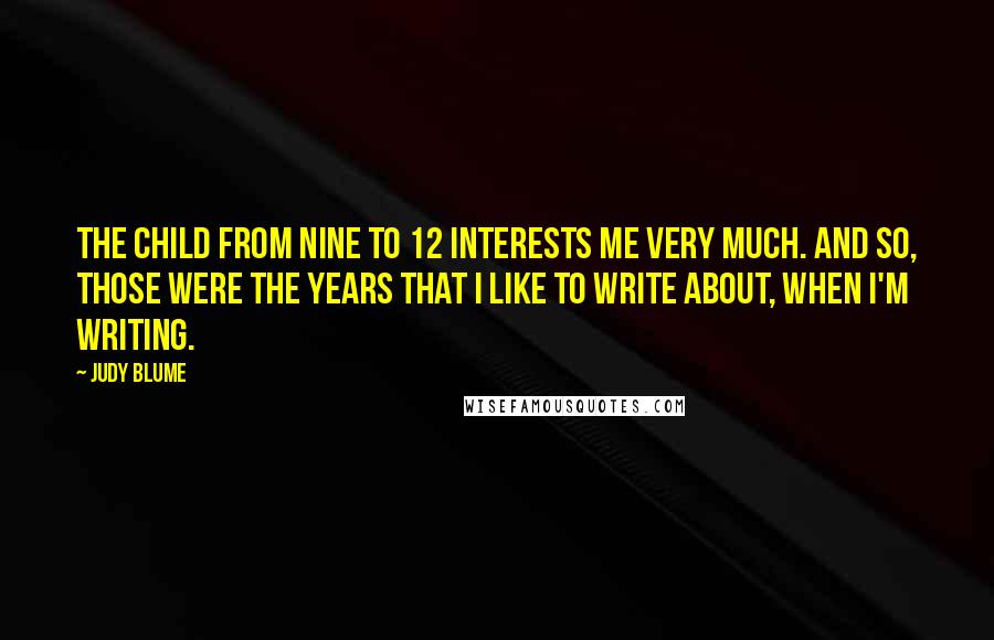 Judy Blume Quotes: The child from nine to 12 interests me very much. And so, those were the years that I like to write about, when I'm writing.