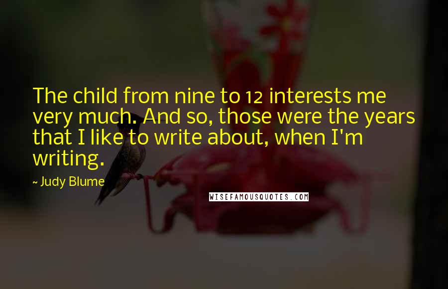 Judy Blume Quotes: The child from nine to 12 interests me very much. And so, those were the years that I like to write about, when I'm writing.