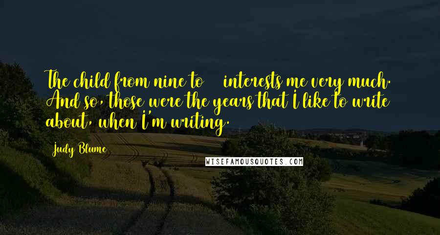Judy Blume Quotes: The child from nine to 12 interests me very much. And so, those were the years that I like to write about, when I'm writing.