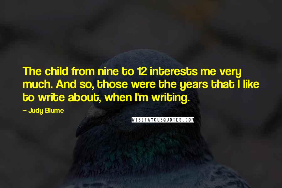 Judy Blume Quotes: The child from nine to 12 interests me very much. And so, those were the years that I like to write about, when I'm writing.