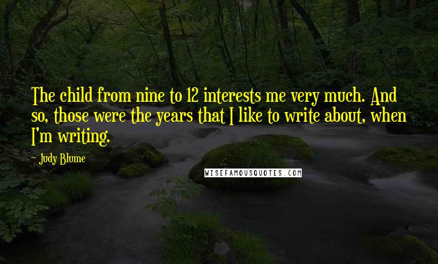 Judy Blume Quotes: The child from nine to 12 interests me very much. And so, those were the years that I like to write about, when I'm writing.