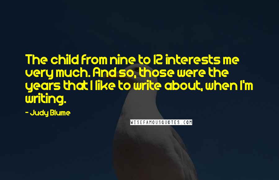 Judy Blume Quotes: The child from nine to 12 interests me very much. And so, those were the years that I like to write about, when I'm writing.