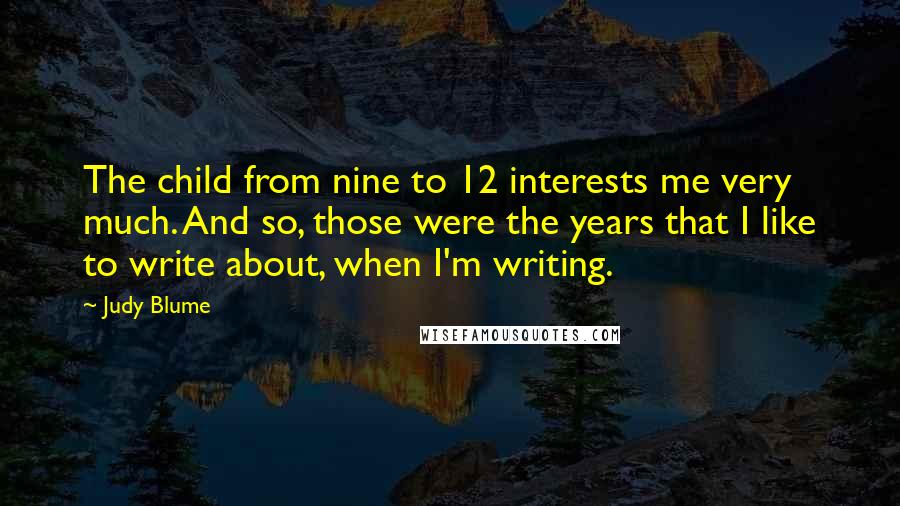 Judy Blume Quotes: The child from nine to 12 interests me very much. And so, those were the years that I like to write about, when I'm writing.