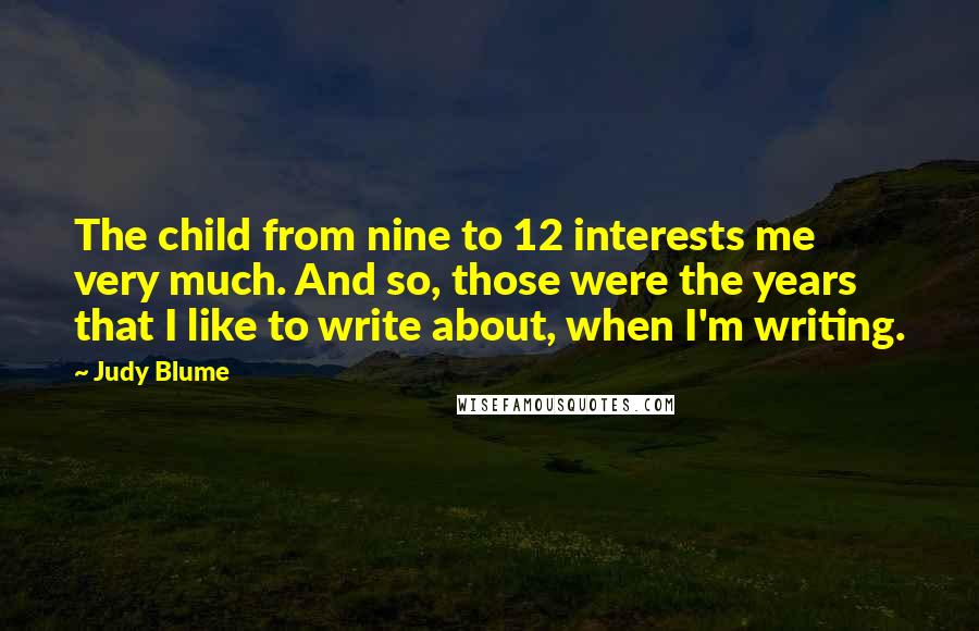 Judy Blume Quotes: The child from nine to 12 interests me very much. And so, those were the years that I like to write about, when I'm writing.