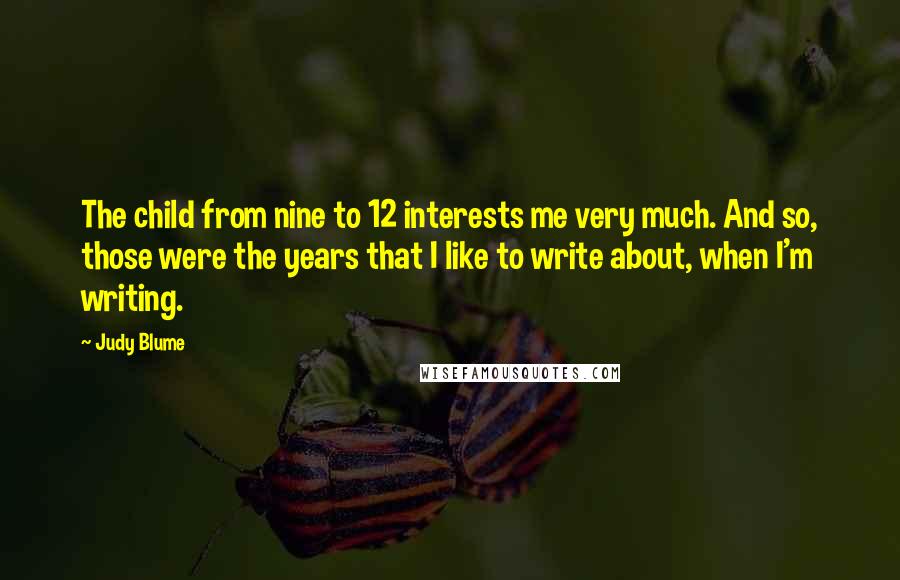 Judy Blume Quotes: The child from nine to 12 interests me very much. And so, those were the years that I like to write about, when I'm writing.