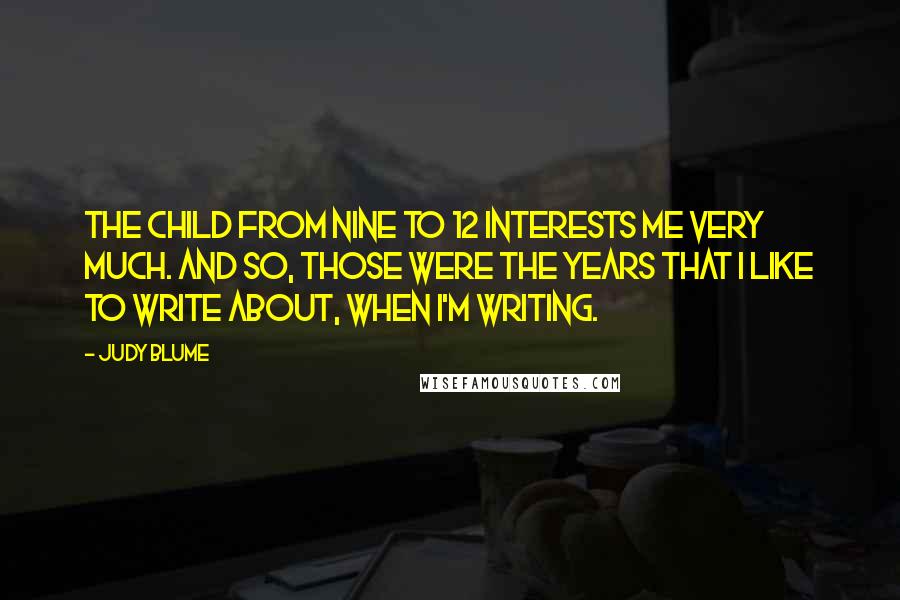 Judy Blume Quotes: The child from nine to 12 interests me very much. And so, those were the years that I like to write about, when I'm writing.