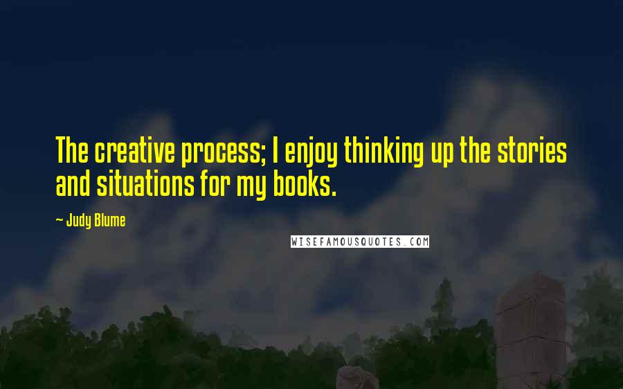 Judy Blume Quotes: The creative process; I enjoy thinking up the stories and situations for my books.