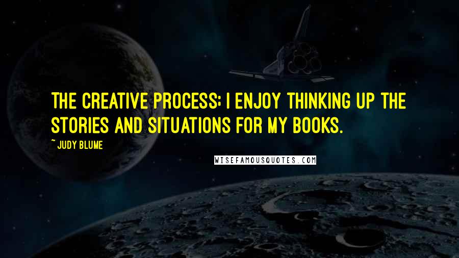 Judy Blume Quotes: The creative process; I enjoy thinking up the stories and situations for my books.