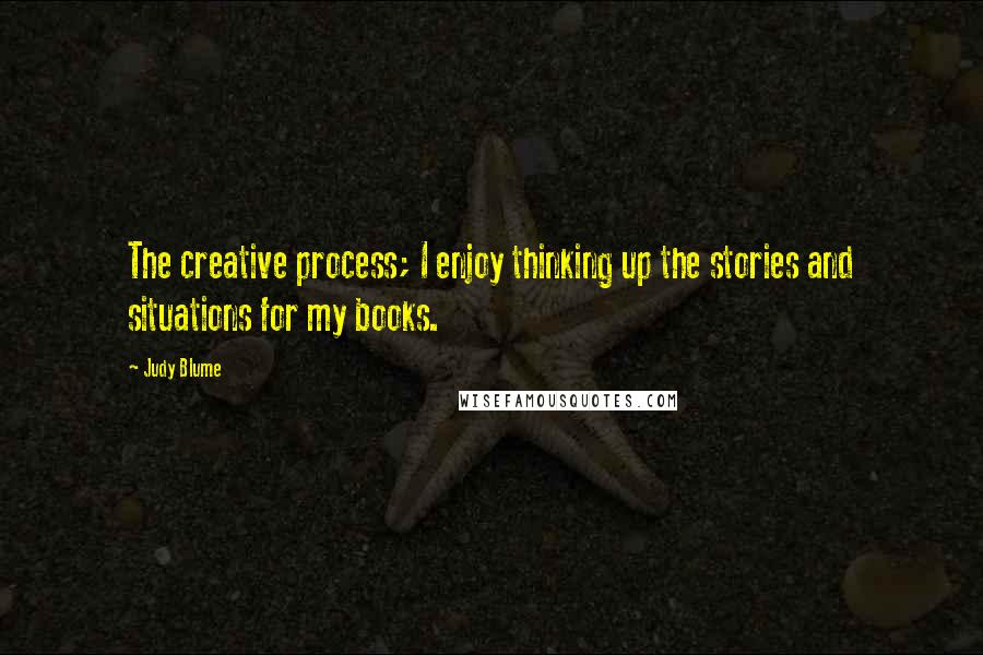 Judy Blume Quotes: The creative process; I enjoy thinking up the stories and situations for my books.