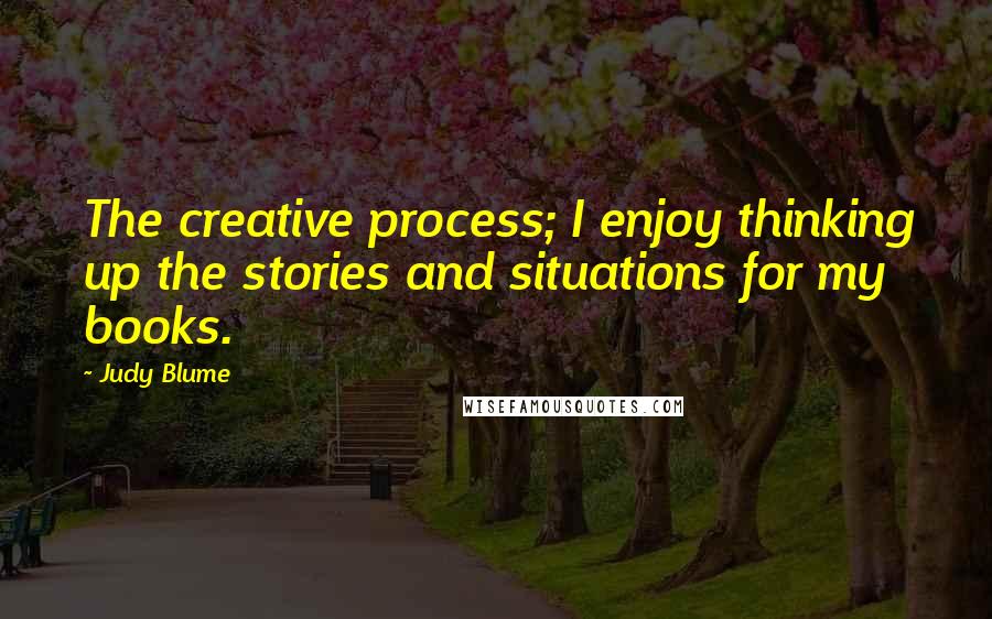 Judy Blume Quotes: The creative process; I enjoy thinking up the stories and situations for my books.