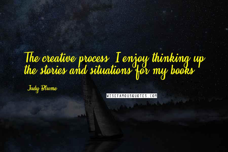 Judy Blume Quotes: The creative process; I enjoy thinking up the stories and situations for my books.