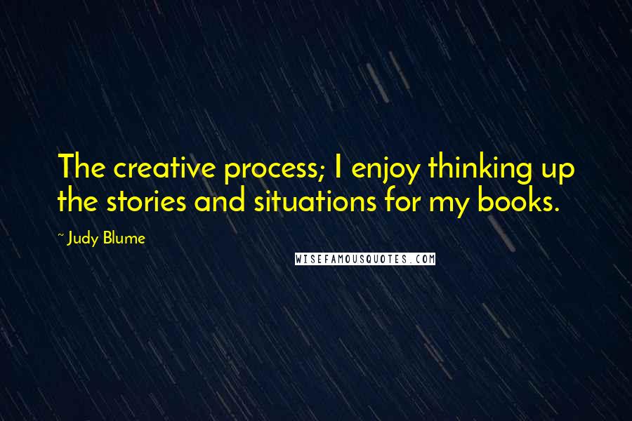 Judy Blume Quotes: The creative process; I enjoy thinking up the stories and situations for my books.