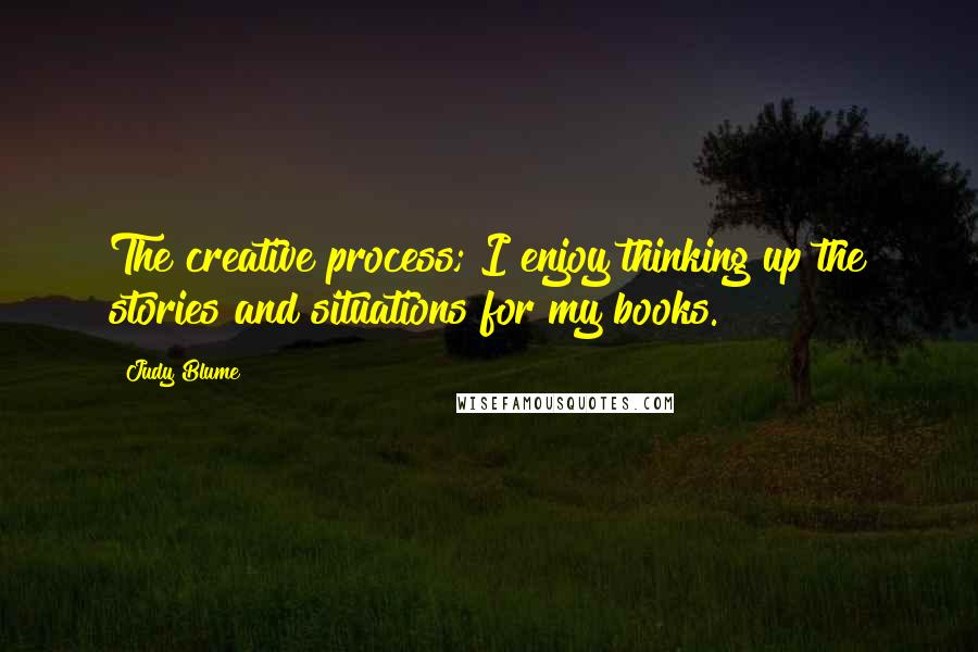 Judy Blume Quotes: The creative process; I enjoy thinking up the stories and situations for my books.