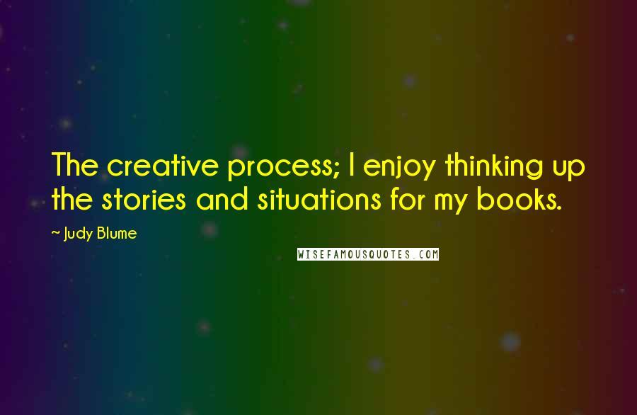 Judy Blume Quotes: The creative process; I enjoy thinking up the stories and situations for my books.