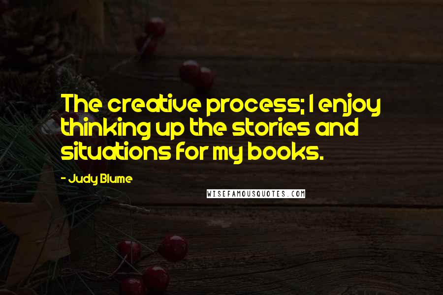 Judy Blume Quotes: The creative process; I enjoy thinking up the stories and situations for my books.