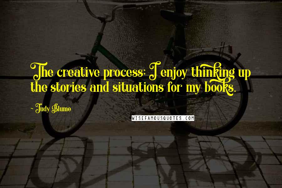 Judy Blume Quotes: The creative process; I enjoy thinking up the stories and situations for my books.