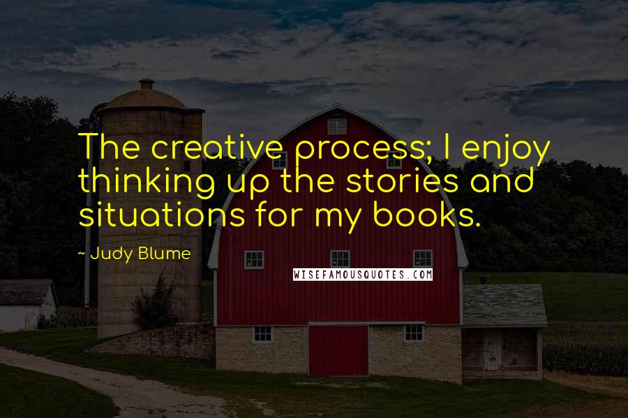 Judy Blume Quotes: The creative process; I enjoy thinking up the stories and situations for my books.