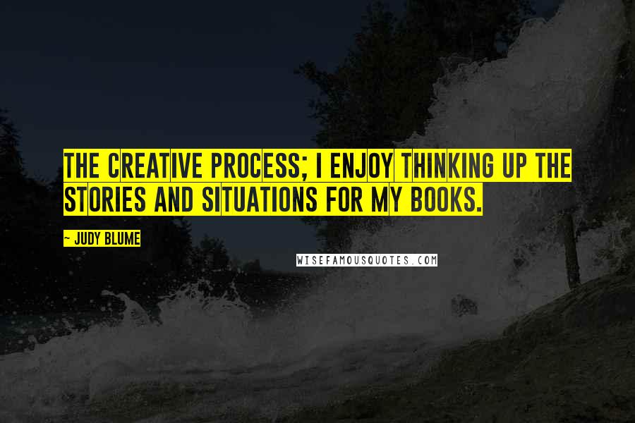 Judy Blume Quotes: The creative process; I enjoy thinking up the stories and situations for my books.