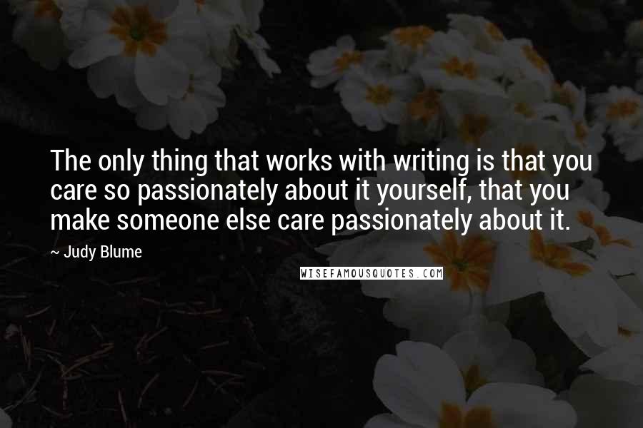 Judy Blume Quotes: The only thing that works with writing is that you care so passionately about it yourself, that you make someone else care passionately about it.