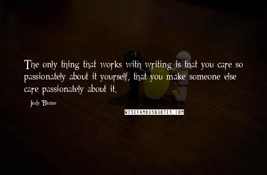 Judy Blume Quotes: The only thing that works with writing is that you care so passionately about it yourself, that you make someone else care passionately about it.