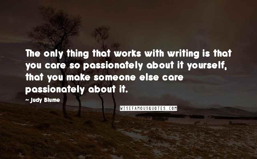 Judy Blume Quotes: The only thing that works with writing is that you care so passionately about it yourself, that you make someone else care passionately about it.