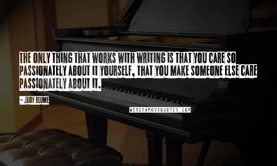 Judy Blume Quotes: The only thing that works with writing is that you care so passionately about it yourself, that you make someone else care passionately about it.