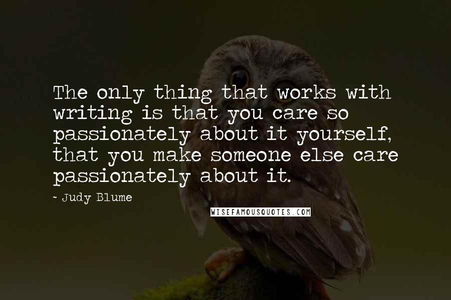 Judy Blume Quotes: The only thing that works with writing is that you care so passionately about it yourself, that you make someone else care passionately about it.