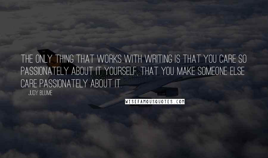 Judy Blume Quotes: The only thing that works with writing is that you care so passionately about it yourself, that you make someone else care passionately about it.