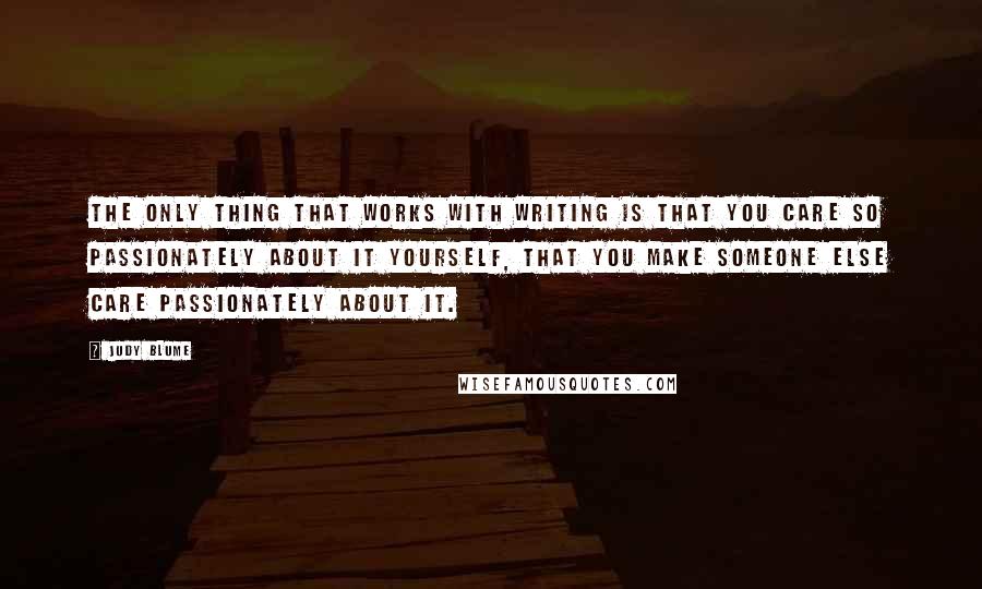 Judy Blume Quotes: The only thing that works with writing is that you care so passionately about it yourself, that you make someone else care passionately about it.