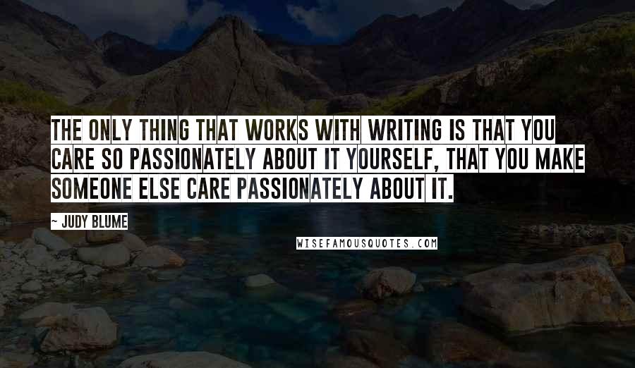 Judy Blume Quotes: The only thing that works with writing is that you care so passionately about it yourself, that you make someone else care passionately about it.