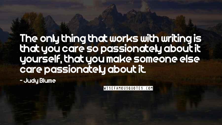 Judy Blume Quotes: The only thing that works with writing is that you care so passionately about it yourself, that you make someone else care passionately about it.