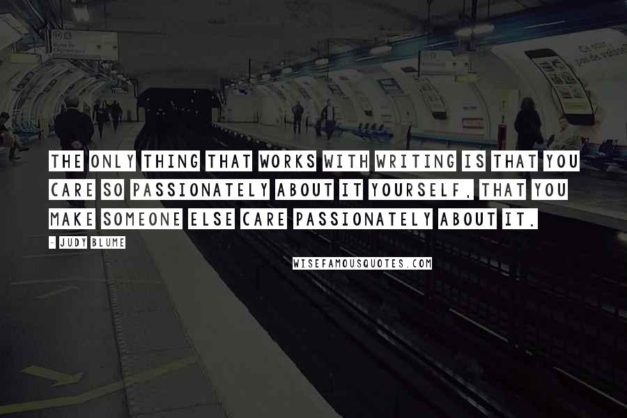 Judy Blume Quotes: The only thing that works with writing is that you care so passionately about it yourself, that you make someone else care passionately about it.