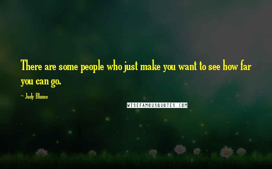 Judy Blume Quotes: There are some people who just make you want to see how far you can go.