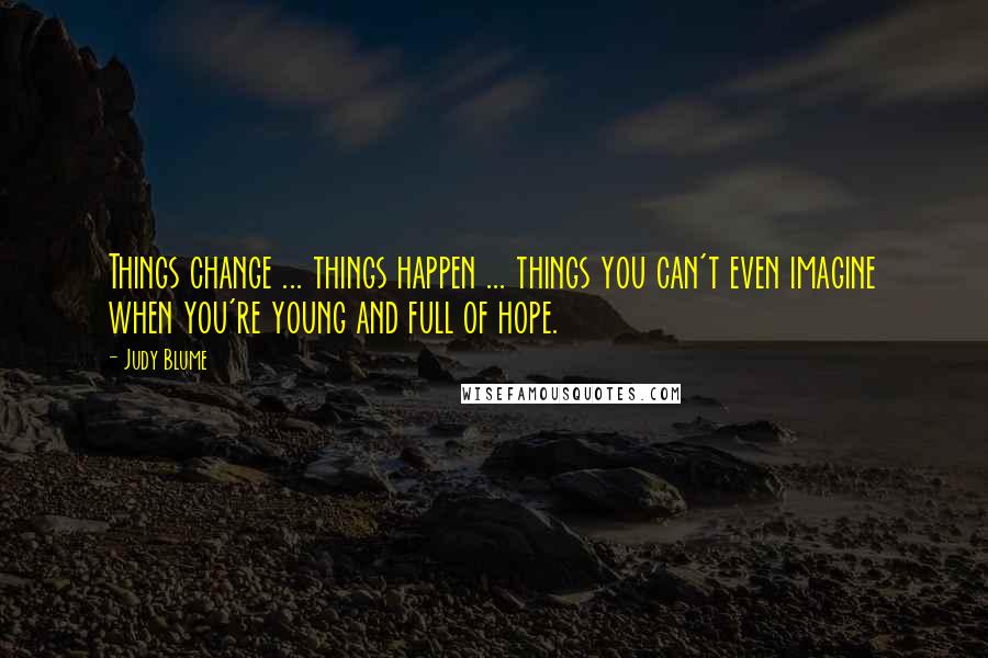 Judy Blume Quotes: Things change ... things happen ... things you can't even imagine when you're young and full of hope.
