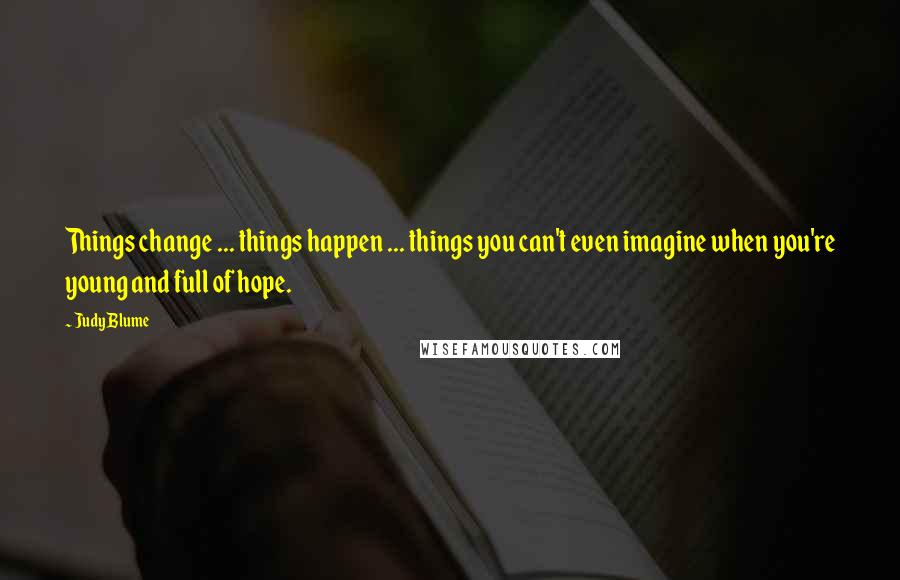 Judy Blume Quotes: Things change ... things happen ... things you can't even imagine when you're young and full of hope.