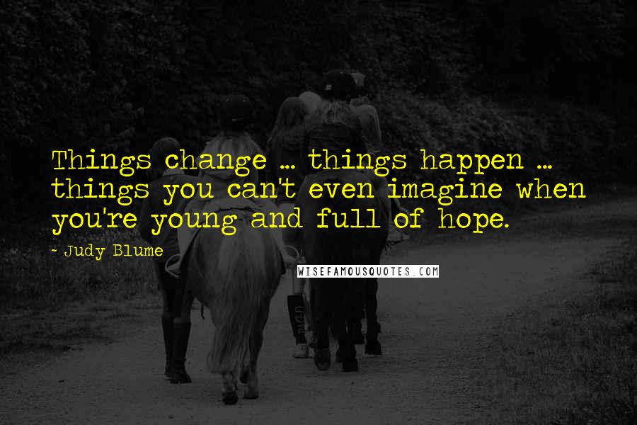 Judy Blume Quotes: Things change ... things happen ... things you can't even imagine when you're young and full of hope.