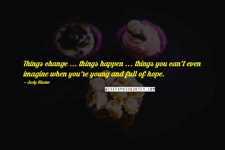 Judy Blume Quotes: Things change ... things happen ... things you can't even imagine when you're young and full of hope.